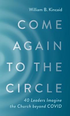Come Again to the Circle: 40 Leaders Imagine the Church Beyond Covid - William B Kincaid - cover