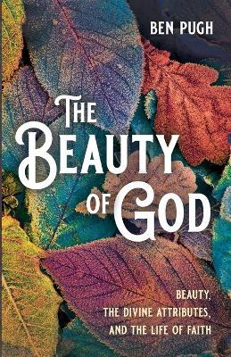 The Beauty of God: Beauty, the Divine Attributes, and the Life of Faith - Ben Pugh - cover