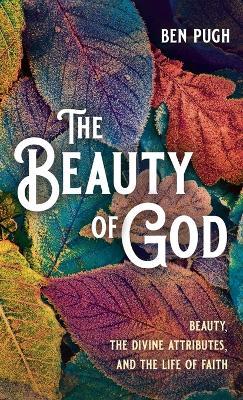 The Beauty of God: Beauty, the Divine Attributes, and the Life of Faith - Ben Pugh - cover