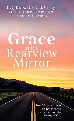 Grace in the Rearview Mirror: Four Women Priests on Brokenness, Belonging, and the Beauty of God - Kelly Demo,Mary Luck Stanley,Samantha Vincent-Alexander - cover
