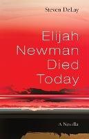 Elijah Newman Died Today: A Novella - Steven Delay - cover