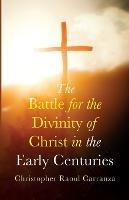 The Battle for the Divinity of Christ in the Early Centuries - Christopher Raoul Carranza - cover