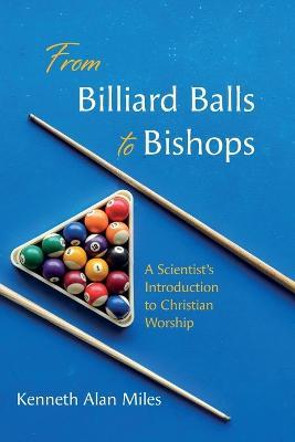 From Billiard Balls to Bishops: A Scientist's Introduction to Christian Worship - Kenneth Alan Miles - cover