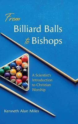 From Billiard Balls to Bishops: A Scientist's Introduction to Christian Worship - Kenneth Alan Miles - cover