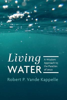Living Water: A Wisdom Approach to the Parables of Jesus - Robert P Vande Kappelle - cover