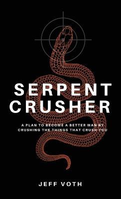 Serpent Crusher: A Plan to Become a Better Man by Crushing the Things That Crush You - Jeff Voth - cover