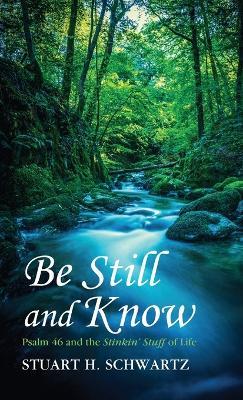 Be Still and Know: Psalm 46 and the Stinkin' Stuff of Life - Stuart H Schwartz - cover