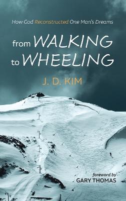 From Walking to Wheeling: How God Reconstructed One Man's Dreams - J D Kim - cover