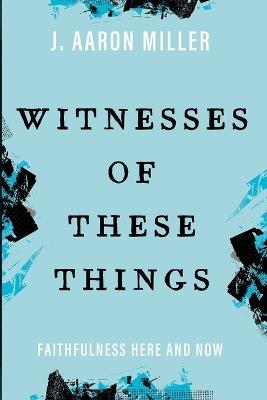 Witnesses of These Things: Faithfulness Here and Now - J Aaron Miller - cover