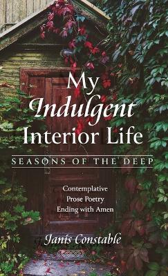 My Indulgent Interior Life--Seasons of the Deep: Contemplative Prose Poetry Ending with Amen - Janis Constable - cover