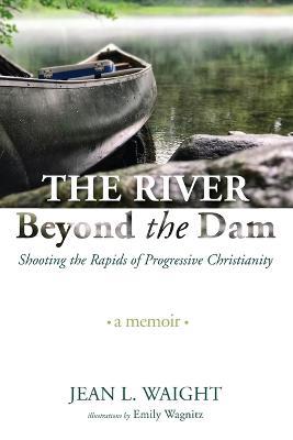 The River Beyond the Dam: Shooting the Rapids of Progressive Christianity: A Memoir - Jean L Waight - cover