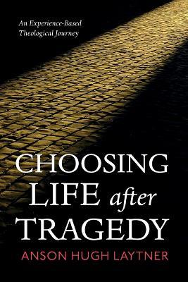 Choosing Life After Tragedy: An Experience-Based Theological Journey - Anson Hugh Laytner - cover