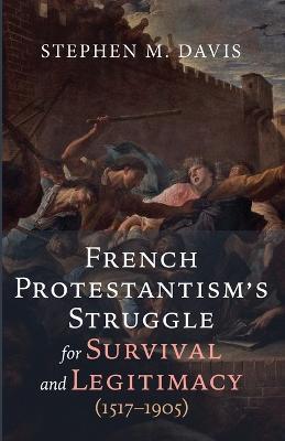 French Protestantism's Struggle for Survival and Legitimacy (1517-1905) - Stephen M Davis - cover