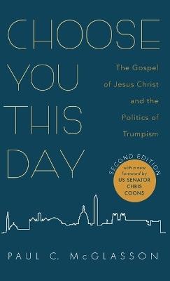 Choose You This Day, Second Edition: The Gospel of Jesus Christ and the Politics of Trumpism - Paul C McGlasson - cover