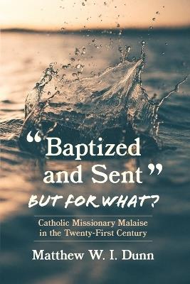 "Baptized and Sent," But for What?: Catholic Missionary Malaise in the Twenty-First Century - Matthew W I Dunn - cover