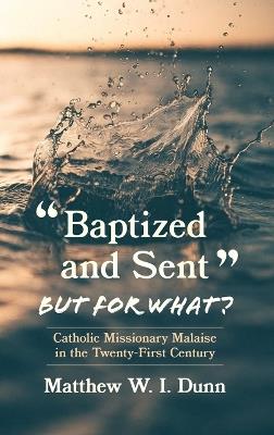 "Baptized and Sent," But for What?: Catholic Missionary Malaise in the Twenty-First Century - Matthew W I Dunn - cover