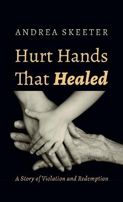 Hurt Hands That Healed: A Story of Violation and Redemption - Andrea Skeeter - cover