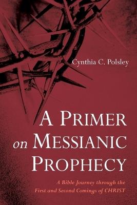 A Primer on Messianic Prophecy: A Bible Journey Through the First and Second Comings of Christ - Cynthia C Polsley - cover