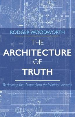 The Architecture of Truth: Reclaiming the Gospel from the World's Untruths - Rodger Woodworth - cover