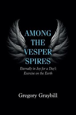Among the Vesper Spires: Eternally in Joy for a Day's Exercise on the Earth - Gregory Graybill - cover