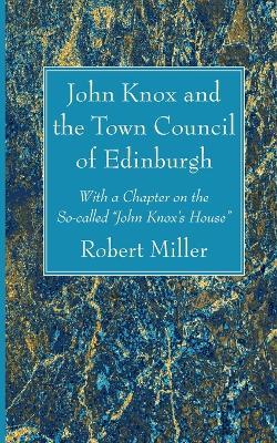 John Knox and the Town Council of Edinburgh: With a Chapter on the So-Called "John Knox's House" - Robert Miller - cover