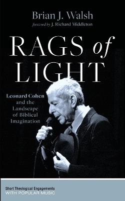 Rags of Light: Leonard Cohen and the Landscape of Biblical Imagination - Brian J Walsh - cover