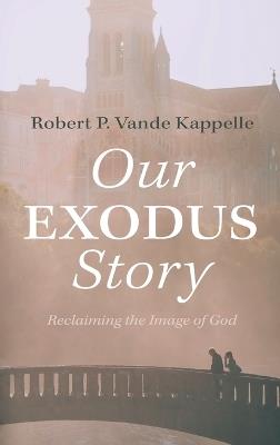 Our Exodus Story: Reclaiming the Image of God - Robert P Vande Kappelle - cover