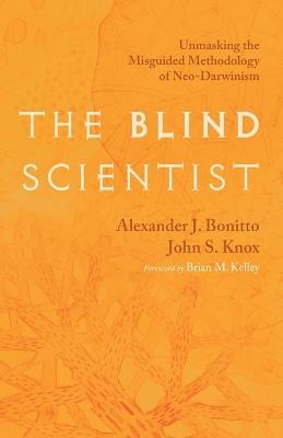 The Blind Scientist: Unmasking the Misguided Methodology of Neo-Darwinism - Alexander J Bonitto,John S Knox - cover