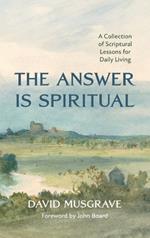 The Answer Is Spiritual: A Collection of Scriptural Lessons for Daily Living