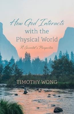 How God Interacts with the Physical World: A Scientist's Perspective - Timothy Wong - cover