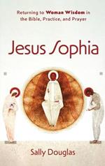 Jesus Sophia: Returning to Woman Wisdom in the Bible, Practice, and Prayer