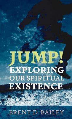 Jump! Exploring Our Spiritual Existence - Brent D Bailey - cover