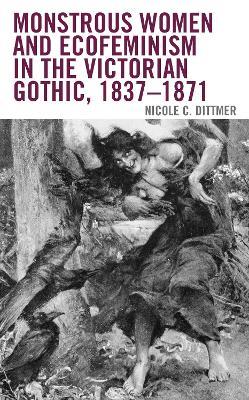 Monstrous Women and Ecofeminism in the Victorian Gothic, 1837–1871 - Nicole C. Dittmer - cover
