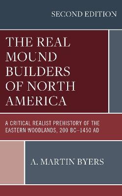 The Real Mound Builders of North America: A Critical Realist Prehistory of the Eastern Woodlands, 200 BC–1450 AD - A. Martin Byers - cover