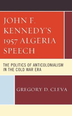 John F. Kennedy's 1957 Algeria Speech: The Politics of Anticolonialism in the Cold War Era - Gregory D. Cleva - cover