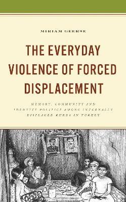 The Everyday Violence of Forced Displacement: Memory, Community and Identity Politics among Internally Displaced Kurds in Turkey - Miriam Geerse - cover