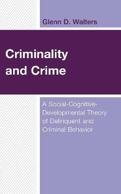 Criminality and Crime: A Social-Cognitive-Developmental Theory of Delinquent and Criminal Behavior - Glenn D. Walters - cover