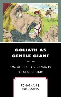 Goliath as Gentle Giant: Sympathetic Portrayals in Popular Culture - Jonathan L. Friedmann - cover