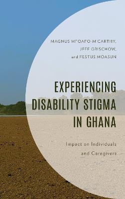 Experiencing Disability Stigma in Ghana: Impact on Individuals and Caregivers - Magnus Mfoafo-M’Carthy,Jeff Grischow,Festus Moasun - cover