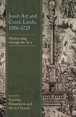 Jesuit Art and Czech Lands, 1556–1729: Missionizing through the Arts - cover
