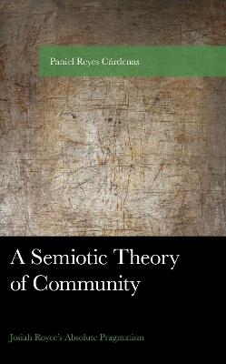 A Semiotic Theory of Community: Josiah Royce's Absolute Pragmatism - Paniel Reyes Cárdenas - cover