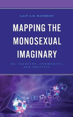Mapping the Monosexual Imaginary: Bi+ Identity, Community, and Politics - Lain A.B. Mathers - cover