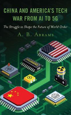 China and America’s Tech War from AI to 5G: The Struggle to Shape the Future of World Order - A. B. Abrams - cover