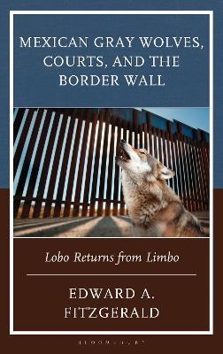 Mexican Gray Wolves, Courts, and the Border Wall: Lobo Returns from Limbo - Edward A. Fitzgerald - cover