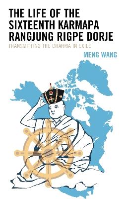 The Life of the Sixteenth Karmapa Rangjung Rigpe Dorje: Transmitting the Dharma in Exile - Meng Wang - cover