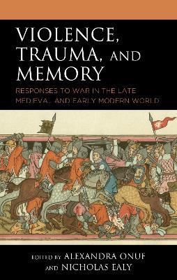 Violence, Trauma, and Memory: Responses to War in the Late Medieval and Early Modern World - cover