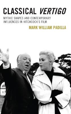 Classical Vertigo: Mythic Shapes and Contemporary Influences in Hitchcock’s Film - Mark William Padilla - cover