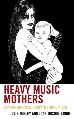 Heavy Music Mothers: Extreme Identities, Narrative Disruptions - Julie Turley,Joan Jocson-Singh - cover
