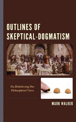 Outlines of Skeptical-Dogmatism: On Disbelieving Our Philosophical Views - Mark Walker - cover