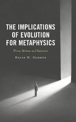 The Implications of Evolution for Metaphysics: Theism, Idealism, and Naturalism - David H. Gordon - cover